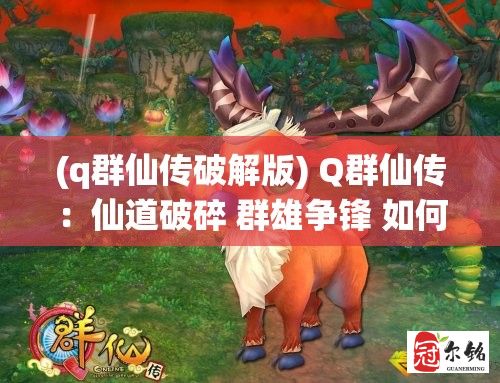 (q群仙传破解版) Q群仙传：仙道破碎 群雄争锋 如何唤醒沉睡千年的修炼传承